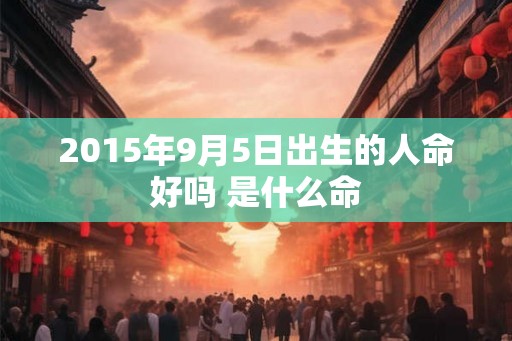 2015年9月5日出生的人命好吗 是什么命