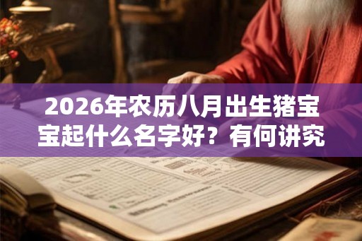 2026年农历八月出生猪宝宝起什么名字好？有何讲究？