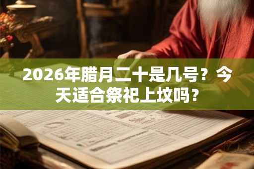 2026年腊月二十是几号？今天适合祭祀上坟吗？