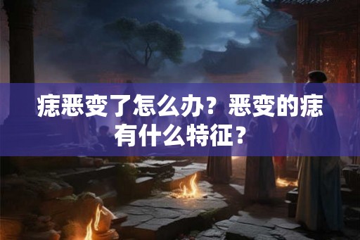 痣恶变了怎么办？恶变的痣有什么特征？