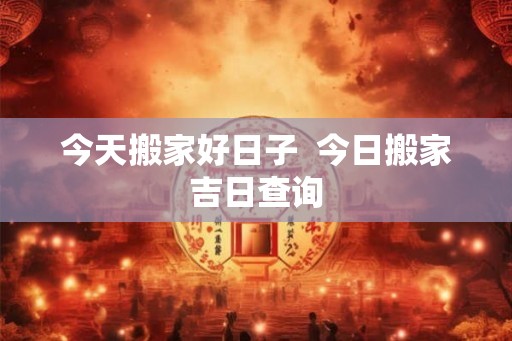 今天搬家好日子  今日搬家吉日查询