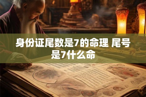 身份证尾数是7的命理 尾号是7什么命
