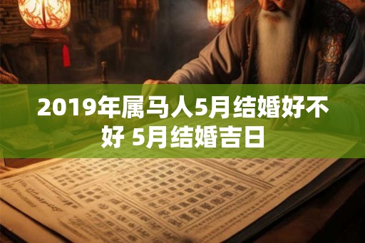 2019年属马人5月结婚好不好 5月结婚吉日