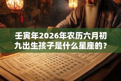壬寅年2026年农历六月初九出生孩子是什么星座的? 壬寅年2026年农历六月初九出生孩子是什么星座的?