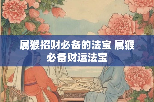 属猴招财必备的法宝 属猴必备财运法宝 属猴招财必备的法宝 属猴必备财运法宝