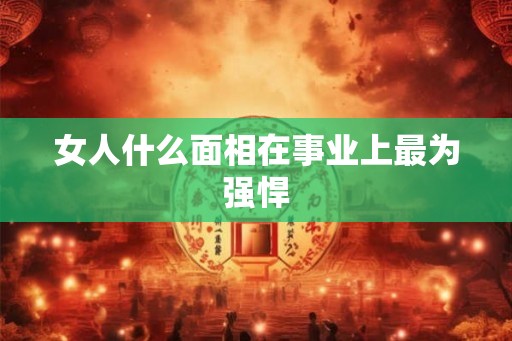 女人什么面相在事业上最为强悍 女人什么面相在事业上最为强悍