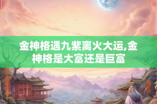 金神格遇九紫离火大运,金神格是大富还是巨富 金神格遇九紫离火大运,金神格是大富还是巨富