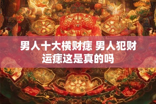 男人十大横财痣 男人犯财运痣这是真的吗 男人十大横财痣 男人犯财运痣这是真的吗