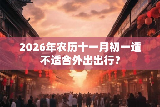 2026年农历十一月初一适不适合外出出行？