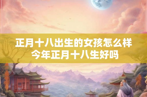 正月十八出生的女孩怎么样 今年正月十八生好吗