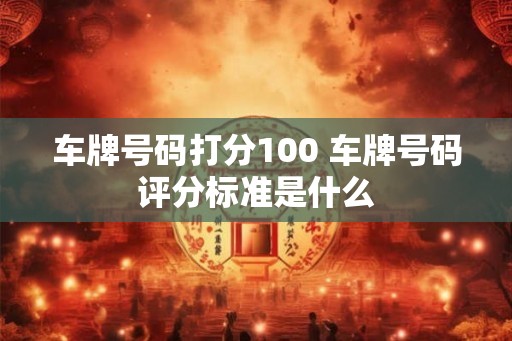 车牌号码打分100 车牌号码评分标准是什么 车牌号码打分100 车牌号码评分标准是什么
