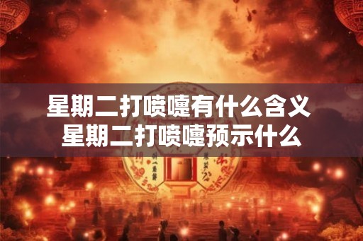 星期二打喷嚏有什么含义 星期二打喷嚏预示什么 星期二打喷嚏有什么含义 星期二打喷嚏预示什么