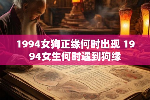 1994女狗正缘何时出现 1994女生何时遇到狗缘
