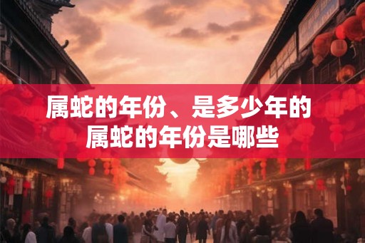 属蛇的年份、是多少年的 属蛇的年份是哪些