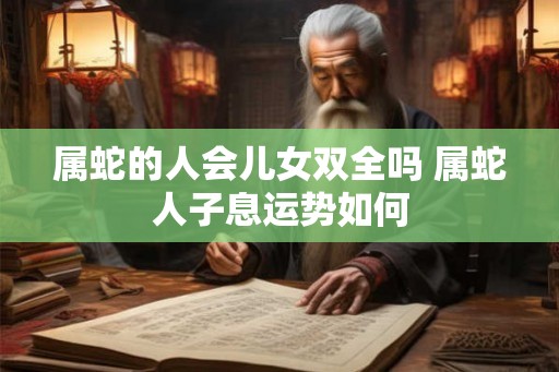 属蛇的人会儿女双全吗 属蛇人子息运势如何