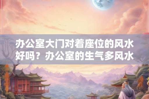 办公室大门对着座位的风水好吗？办公室的生气多风水好吗？