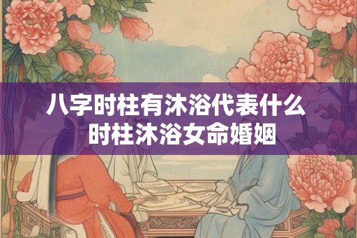 八字时柱有沐浴代表什么  时柱沐浴女命婚姻