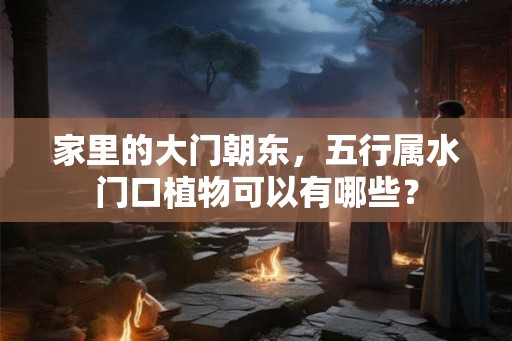 家里的大门朝东，五行属水门口植物可以有哪些？