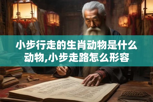 小步行走的生肖动物是什么动物,小步走路怎么形容 小步行走的生肖动物是什么动物,小步走路怎么形容
