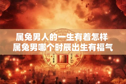 属兔男人的一生有着怎样 属兔男哪个时辰出生有福气