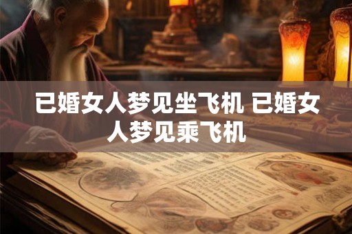 已婚女人梦见坐飞机 已婚女人梦见乘飞机 已婚女人梦见坐飞机 已婚女人梦见乘飞机