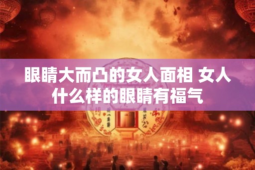 眼睛大而凸的女人面相 女人什么样的眼睛有福气