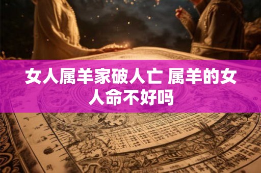 女人属羊家破人亡 属羊的女人命不好吗