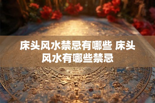 床头风水禁忌有哪些 床头风水有哪些禁忌