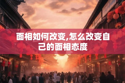面相如何改变,怎么改变自己的面相态度