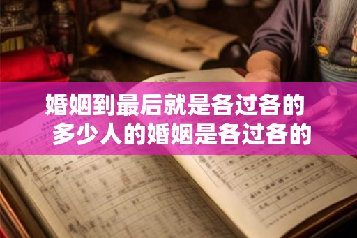 婚姻到最后就是各过各的 多少人的婚姻是各过各的 婚姻到最后就是各过各的 多少人的婚姻是各过各的