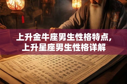 上升金牛座男生性格特点,上升星座男生性格详解 上升金牛座男生性格特点,上升星座男生性格详解