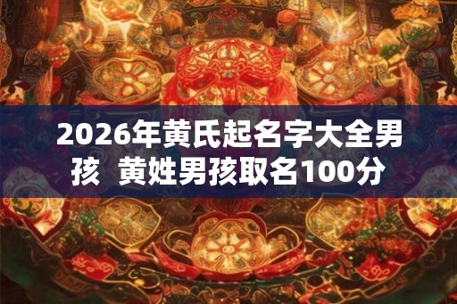 2026年黄氏起名字大全男孩 黄姓男孩取名100分 2026年黄氏起名字大全男孩 黄姓男孩取名100分