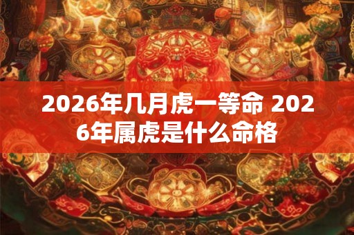 2026年几月虎一等命 2026年属虎是什么命格