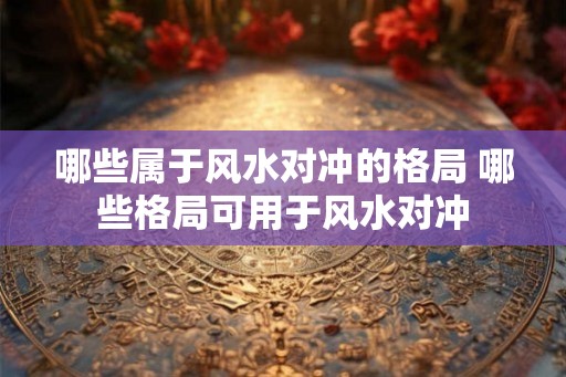 哪些属于风水对冲的格局 哪些格局可用于风水对冲