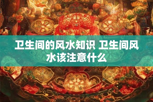 卫生间的风水知识 卫生间风水该注意什么