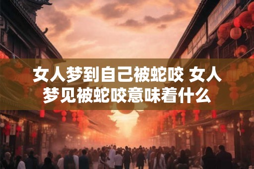 女人梦到自己被蛇咬 女人梦见被蛇咬意味着什么