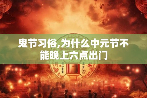鬼节习俗,为什么中元节不能晚上六点出门