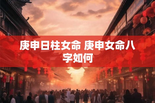 庚申日柱女命 庚申女命八字如何
