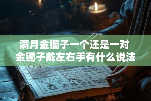 满月金镯子一个还是一对 金镯子戴左右手有什么说法 满月金镯子一个还是一对 金镯子戴左右手有什么说法