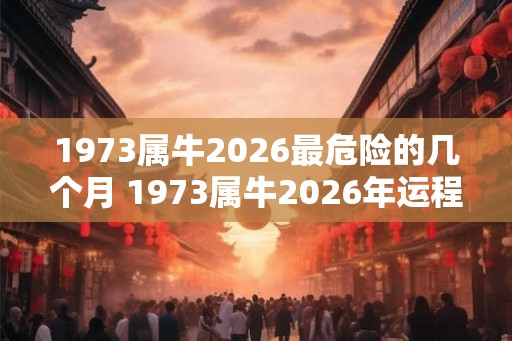 1973属牛2026最危险的几个月 1973属牛2026年运程