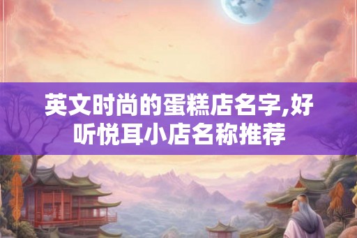 英文时尚的蛋糕店名字,好听悦耳小店名称推荐