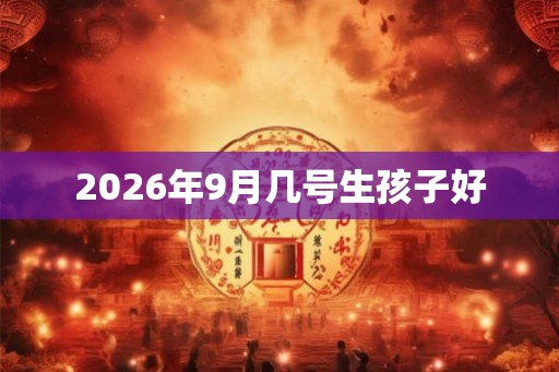 2026年9月几号生孩子好 2026年9月几号生孩子好