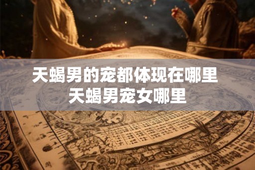 天蝎男的宠都体现在哪里 天蝎男宠女哪里