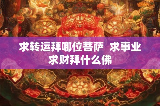 求转运拜哪位菩萨  求事业求财拜什么佛