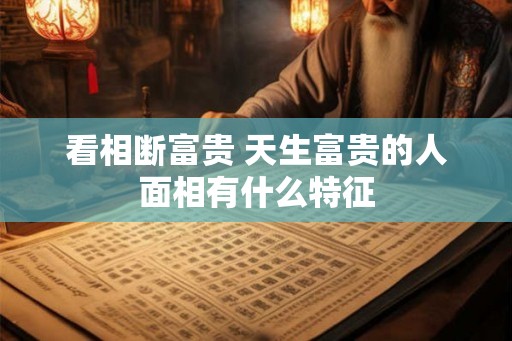 看相断富贵 天生富贵的人面相有什么特征