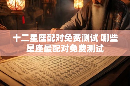 十二星座配对免费测试 哪些星座最配对免费测试