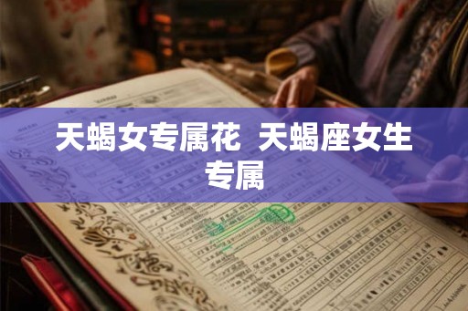 天蝎女专属花  天蝎座女生专属