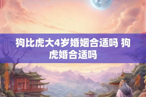 狗比虎大4岁婚姻合适吗 狗虎婚合适吗