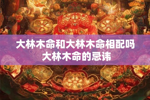 大林木命和大林木命相配吗 大林木命的忌讳