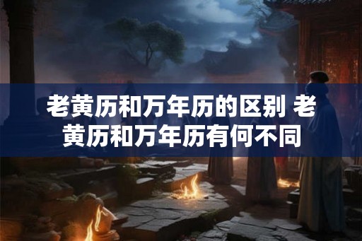 老黄历和万年历的区别 老黄历和万年历有何不同
